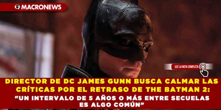 DIRECTOR DE DC JAMES GUNN BUSCA CALMAR LAS CRÍTICAS POR EL RETRASO DE THE BATMAN 2: «UN INTERVALO DE 5 AÑOS O MÁS ENTRE SECUELAS ES ALGO COMÚN»