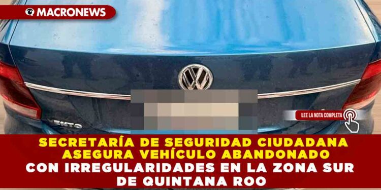 SECRETARÍA DE SEGURIDAD CIUDADANA ASEGURA VEHÍCULO ABANDONADO CON IRREGULARIDADES EN LA ZONA SUR DE QUINTANA ROO