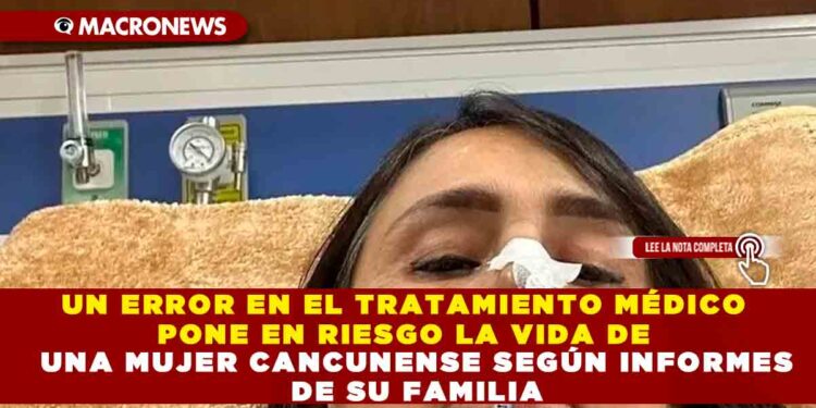 UN ERROR EN EL TRATAMIENTO MÉDICO PONE EN RIESGO LA VIDA DE UNA MUJER CANCUNENSE SEGÚN INFORMES DE SU FAMILIA