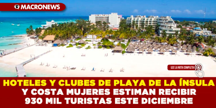 HOTELES Y CLUBES DE PLAYA DE LA ÍNSULA Y COSTA MUJERES ESTIMAN RECIBIR 930 MIL TURISTAS ESTE DICIEMBRE