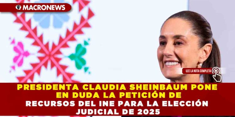 PRESIDENTA CLAUDIA SHEINBAUM PONE EN DUDA LA PETICIÓN DE RECURSOS DEL INE PARA LA ELECCIÓN JUDICIAL DE 2025