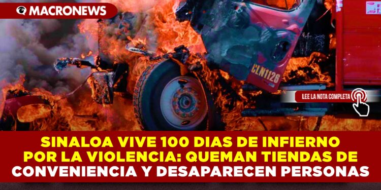 SINALOA VIVE 100 DIAS DE INFIERNO POR LA VIOLENCIA: QUEMAN TIENDAS DE CONVENIENCIA Y DESAPARECEN PERSONAS