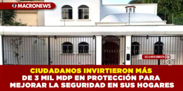 CIUDADANOS INVIRTIERON MÁS DE 3 MIL MDP EN PROTECCIÓN PARA MEJORAR LA SEGURIDAD EN SUS HOGARES