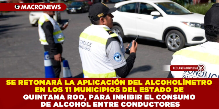 SE RETOMARÁ LA APLICACIÓN DEL ALCOHOLÍMETRO EN LOS 11 MUNICIPIOS DEL ESTADO DE QUINTANA ROO, PARA INHIBIR EL CONSUMO DE ALCOHOL ENTRE CONDUCTORES