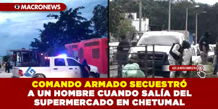 COMANDO ARMADO SECUESTRÓ A UN HOMBRE CUANDO SALÍA DEL SUPERMERCADO EN CHETUMAL