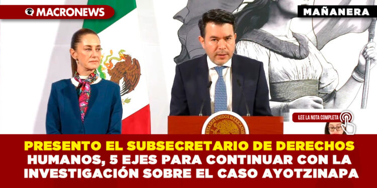 PRESENTÓ EL SUBSECRETARIO DE DERECHOS HUMANOS, 5 EJES PARA CONTINUAR CON LA INVESTIGACIÓN SOBRE EL CASO AYOTZINAPA