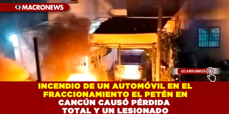 INCENDIO DE UN AUTOMÓVIL EN EL FRACCIONAMIENTO EL PETÉN EN CANCÚN CAUSÓ PÉRDIDA TOTAL Y UN LESIONADO