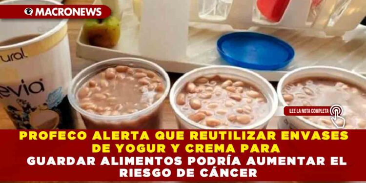 PROFECO ALERTA QUE REUTILIZAR ENVASES DE YOGUR Y CREMA PARA GUARDAR ALIMENTOS PODRÍA AUMENTAR EL RIESGO DE CÁNCER
