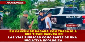 EN CANCÚN SE PAGARÁ CON TRABAJO A AQUELLOS QUE TIRAN BASURA EN LAS VÍAS PÚBLICAS COMO PARTE DE UNA INICIATIVA ECOLÓGICA