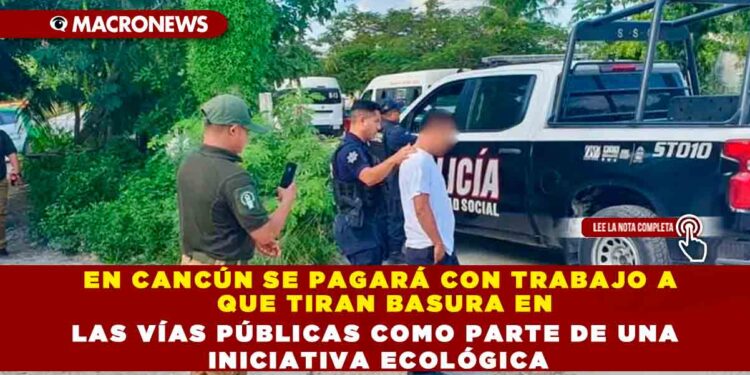 EN CANCÚN SE PAGARÁ CON TRABAJO A AQUELLOS QUE TIRAN BASURA EN LAS VÍAS PÚBLICAS COMO PARTE DE UNA INICIATIVA ECOLÓGICA