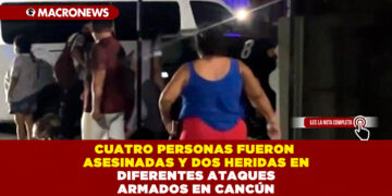 CUATRO PERSONAS FUERON ASESINADAS Y DOS HERIDAS EN DIFERENTES ATAQUES ARMADOS EN CANCÚN
