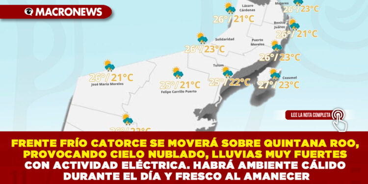 FRENTE FRÍO CATORCE SE MOVERÁ SOBRE QUINTANA ROO, PROVOCANDO CIELO NUBLADO, LLUVIAS MUY FUERTES CON ACTIVIDAD ELÉCTRICA. HABRÁ AMBIENTE CÁLIDO DURANTE EL DÍA Y FRESCO AL AMANECER