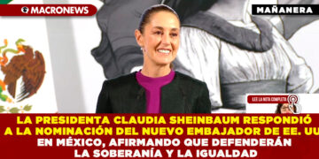 LA PRESIDENTA CLAUDIA SHEINBAUM RESPONDIÓ A LA NOMINACIÓN DEL NUEVO EMBAJADOR DE EE. UU. EN MÉXICO, AFIRMANDO QUE DEFENDERÁN LA SOBERANÍA Y LA IGUALDAD