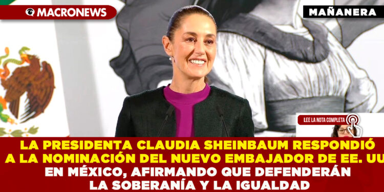 LA PRESIDENTA CLAUDIA SHEINBAUM RESPONDIÓ A LA NOMINACIÓN DEL NUEVO EMBAJADOR DE EE. UU. EN MÉXICO, AFIRMANDO QUE DEFENDERÁN LA SOBERANÍA Y LA IGUALDAD