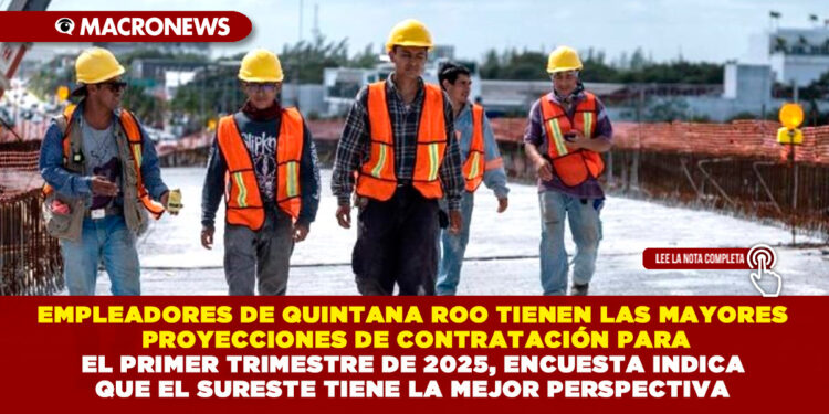 EMPLEADORES DE QUINTANA ROO TIENEN LAS MAYORES PROYECCIONES DE CONTRATACIÓN PARA EL PRIMER TRIMESTRE DE 2025, ENCUESTA INDICA QUE EL SURESTE TIENE LA MEJOR PERSPECTIVA