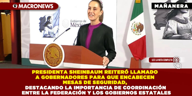 PRESIDENTA SHEINBAUM REITERÓ LLAMADO A GOBERNADORES PARA QUE ENCABECEN MESAS DE SEGURIDAD, DESTACANDO LA IMPORTANCIA DE COORDINACIÓN ENTRE LA FEDERACIÓN Y LOS GOBIERNOS ESTATALES