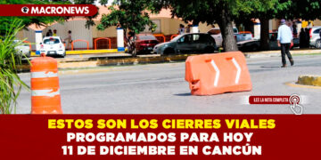 ESTOS SON LOS CIERRES VIALES PROGRAMADOS PARA HOY 11 DE DICIEMBRE EN CANCÚN