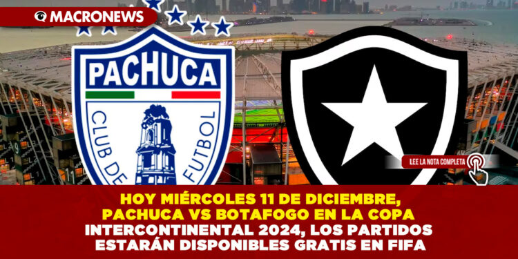 HOY MIÉRCOLES 11 DE DICIEMBRE, PACHUCA VS BOTAFOGO EN LA COPA INTERCONTINENTAL 2024, LOS PARTIDOS ESTARÁN DISPONIBLES GRATIS EN FIFA