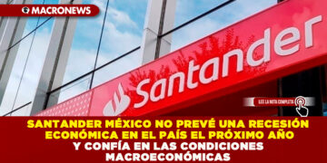 SANTANDER MÉXICO NO PREVÉ UNA RECESIÓN ECONÓMICA EN EL PAÍS EL PRÓXIMO AÑO Y CONFÍA EN LAS CONDICIONES MACROECONÓMICAS