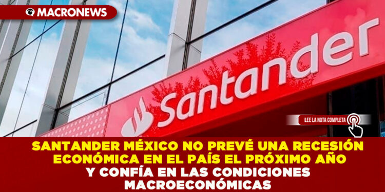 SANTANDER MÉXICO NO PREVÉ UNA RECESIÓN ECONÓMICA EN EL PAÍS EL PRÓXIMO AÑO Y CONFÍA EN LAS CONDICIONES MACROECONÓMICAS
