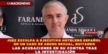 JUEZ EXCULPA A EJECUTIVO HOTELERO ESPAÑOL EN UN CASO DE ABUSO SEXUAL, QUITANDO LAS ACUSACIONES EN SU CONTRA TRAS LA INVESTIGACIÓN