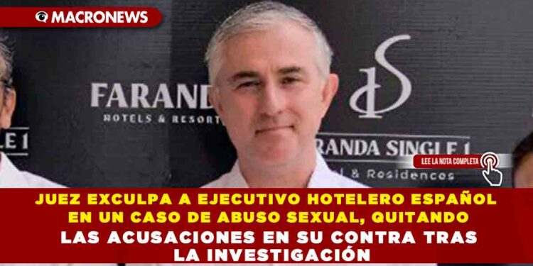 JUEZ EXCULPA A EJECUTIVO HOTELERO ESPAÑOL EN UN CASO DE ABUSO SEXUAL, QUITANDO LAS ACUSACIONES EN SU CONTRA TRAS LA INVESTIGACIÓN