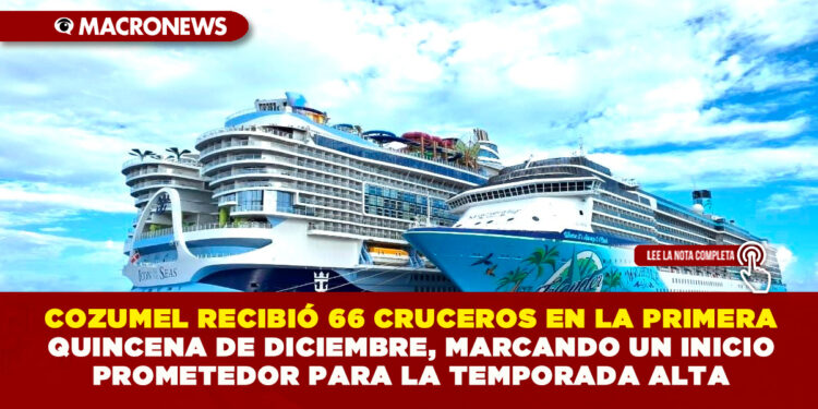 COZUMEL RECIBIÓ 66 CRUCEROS EN LA PRIMERA QUINCENA DE DICIEMBRE, MARCANDO UN INICIO PROMETEDOR PARA LA TEMPORADA ALTA
