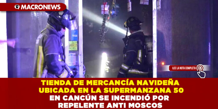 TIENDA DE MERCANCÍA NAVIDEÑA UBICADA EN LA SUPERMANZANA 50 EN CANCÚN SE INCENDIÓ POR REPELENTE ANTI MOSCOS