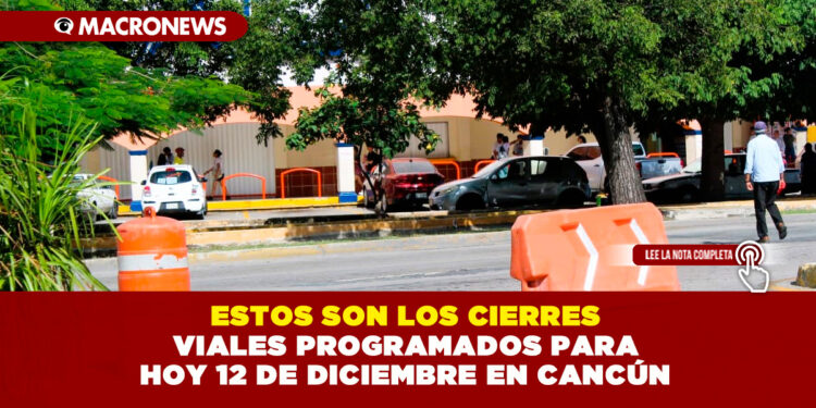 ESTOS SON LOS CIERRES VIALES PROGRAMADOS PARA HOY 12 DE DICIEMBRE EN CANCÚN