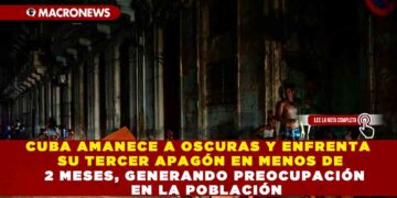 CUBA AMANECE A OSCURAS Y ENFRENTA SU TERCER APAGÓN EN MENOS DE 2 MESES, GENERANDO PREOCUPACIÓN EN LA POBLACIÓN