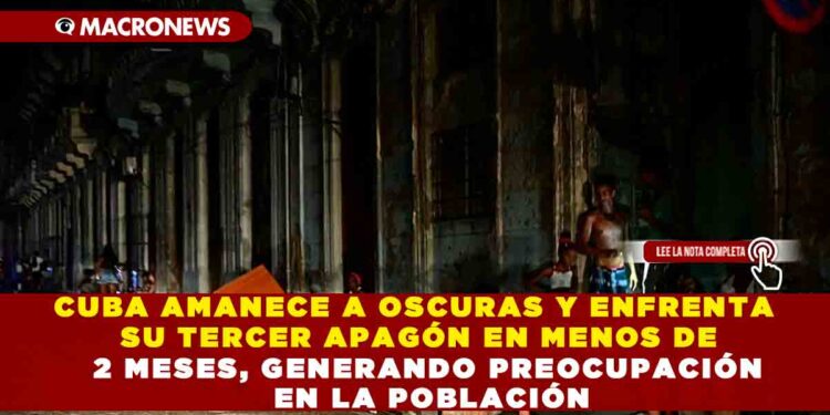CUBA AMANECE A OSCURAS Y ENFRENTA SU TERCER APAGÓN EN MENOS DE 2 MESES, GENERANDO PREOCUPACIÓN EN LA POBLACIÓN