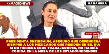 PRESIDENTA SHEINBAUM, ASEGURÓ QUE SU GOBIERNO DEFENDERÁ SIEMPRE A LOS MEXICANOS QUE RESIDEN EN EE. UU: SI NO HUBIERA ESOS TRABAJADORES, NO HABRÍA COMIDA EN LA MESA DE LOS ESTADOUNIDENSES