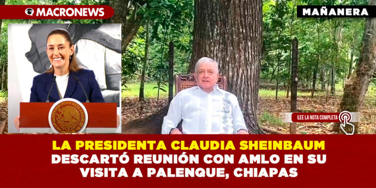 LA PRESIDENTA CLAUDIA SHEINBAUM DESCARTÓ REUNIÓN CON AMLO EN SU VISITA A PALENQUE, CHIAPAS