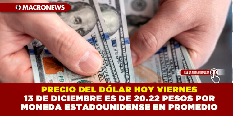 PRECIO DEL DÓLAR HOY VIERNES 13 DE DICIEMBRE ES DE 20.22 PESOS POR MONEDA ESTADOUNIDENSE EN PROMEDIO