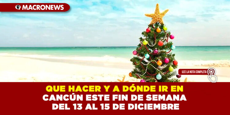 QUE HACER Y A DÓNDE IR EN CANCÚN ESTE FIN DE SEMANA DEL 13 AL 15 DE DICIEMBRE