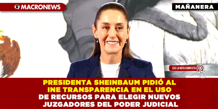 PRESIDENTA SHEINBAUM PIDIÓ AL INE TRANSPARENCIA EN EL USO DE RECURSOS PARA ELEGIR NUEVOS JUZGADORES DEL PODER JUDICIAL