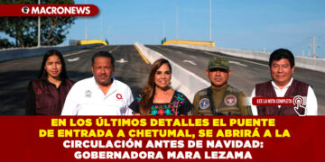 EN LOS ÚLTIMOS DETALLES EL PUENTE DE ENTRADA A CHETUMAL, SE ABRIRÁ A LA CIRCULACIÓN ANTES DE NAVIDAD: GOBERNADORA MARA LEZAMA