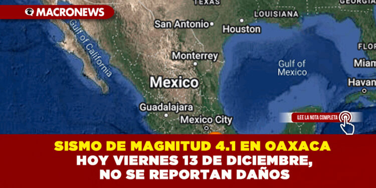 SISMO DE MAGNITUD 4.1 EN OAXACA HOY VIERNES 13 DE DICIEMBRE, NO SE REPORTAN DAÑOS