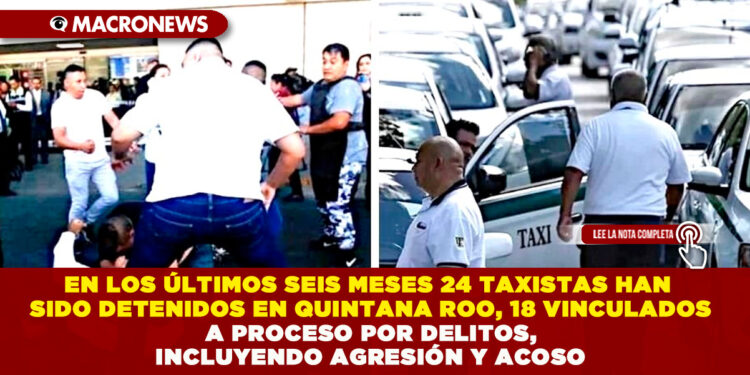 EN LOS ÚLTIMOS SEIS MESES 24 TAXISTAS HAN SIDO DETENIDOS EN QUINTANA ROO, 18 VINCULADOS A PROCESO POR DELITOS, INCLUYENDO AGRESIÓN Y ACOSO