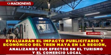 EVALUARÁN EL IMPACTO PUBLICITARIO Y ECONÓMICO DEL TREN MAYA EN LA REGIÓN, ANALIZANDO SUS EFECTOS EN EL TURISMO Y EL COMERCIO LOCAL