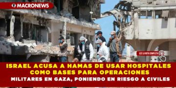 ISRAEL ACUSA A HAMAS DE USAR HOSPITALES COMO BASES PARA OPERACIONES MILITARES EN GAZA, PONIENDO EN RIESGO A CIVILES