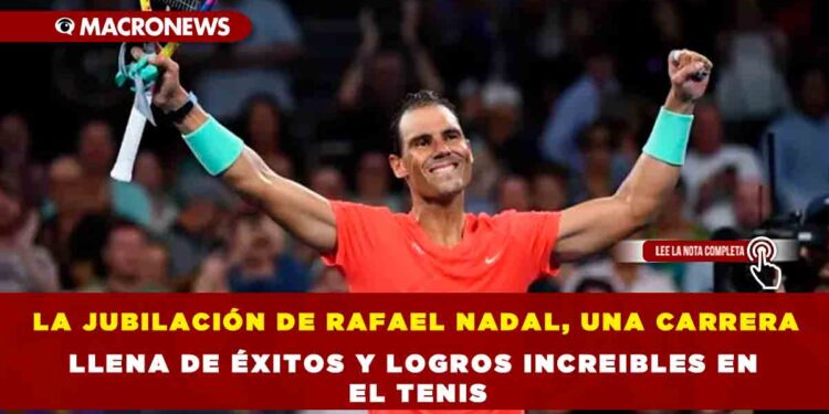 LA JUBILACIÓN DE RAFAEL NADAL, UNA CARRERA LLENA DE ÉXITOS Y LOGROS INCREIBLES EN EL TENIS