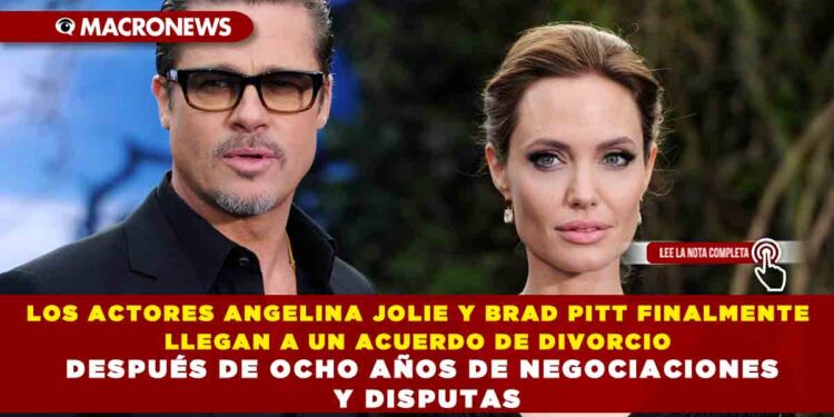 LOS ACTORES ANGELINA JOLIE Y BRAD PITT FINALMENTE LLEGAN A UN ACUERDO DE DIVORCIO DESPUÉS DE OCHO AÑOS DE NEGOCIACIONES Y DISPUTAS