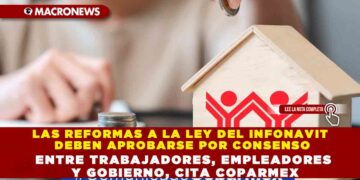 LAS REFORMAS A LA LEY DEL INFONAVIT DEBEN APROBARSE POR CONSENSO ENTRE TRABAJADORES, EMPLEADORES Y GOBIERNO, CITA COPARMEX