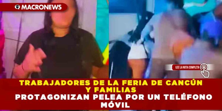 TRABAJADORES DE LA FERIA DE CANCÚN Y FAMILIAS PROTAGONIZAN PELEA POR UN TELÉFONO MÓVIL