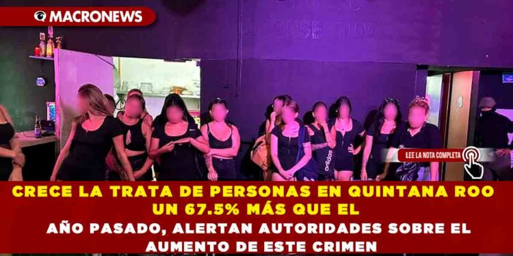 CRECE LA TRATA DE PERSONAS EN QUINTANA ROO UN 67.5% MÁS QUE EL AÑO PASADO, ALERTAN AUTORIDADES SOBRE EL AUMENTO DE ESTE CRIMEN