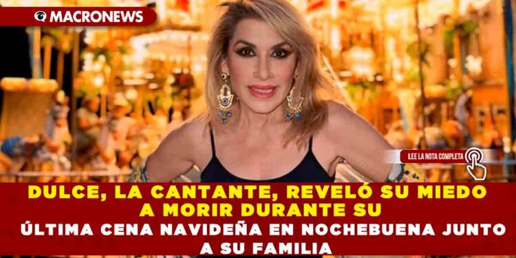 DULCE, LA CANTANTE, REVELÓ SU MIEDO A MORIR DURANTE SU ÚLTIMA CENA NAVIDEÑA EN NOCHEBUENA JUNTO A SU FAMILIA