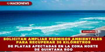 SOLICITAN AMPLIAR PERMISOS AMBIENTALES PARA RECUPERAR 36 KILÓMETROS DE PLAYAS AFECTADAS EN LA ZONA NORTE DE QUINTANA ROO