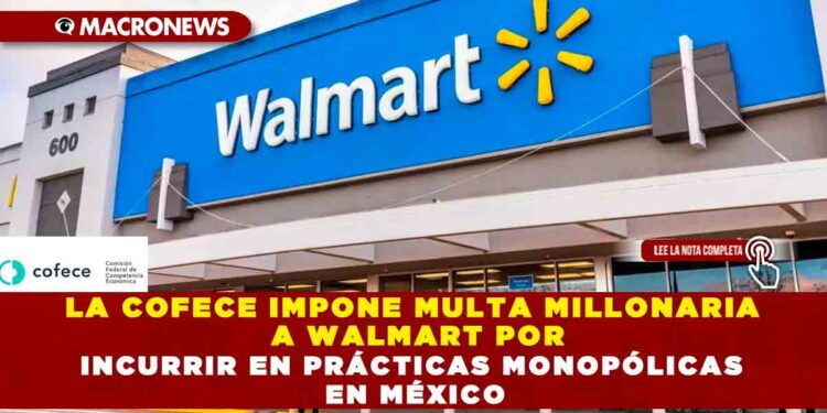 LA COFECE IMPONE MULTA MILLONARIA A WALMART POR INCURRIR EN PRÁCTICAS MONOPÓLICAS EN MÉXICO