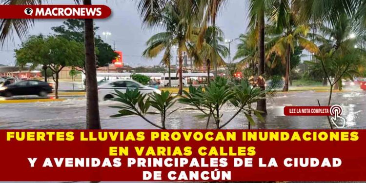 FUERTES LLUVIAS PROVOCAN INUNDACIONES EN VARIAS CALLES Y AVENIDAS PRINCIPALES DE LA CIUDAD DE CANCÚN